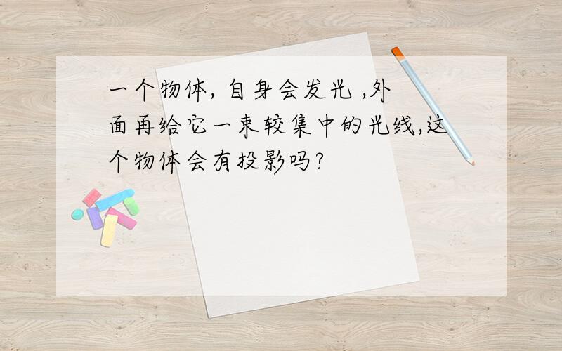 一个物体, 自身会发光 ,外面再给它一束较集中的光线,这个物体会有投影吗?