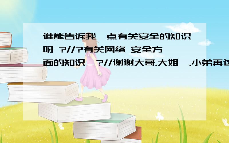 谁能告诉我一点有关安全的知识呀 ?//?有关网络 安全方面的知识  ?//谢谢大哥.大姐  .小弟再这  先谢谢你门了