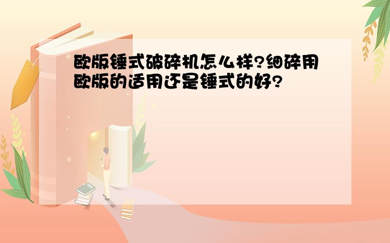 欧版锤式破碎机怎么样?细碎用欧版的适用还是锤式的好?