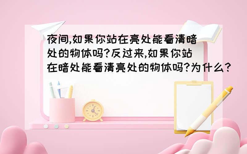 夜间,如果你站在亮处能看清暗处的物体吗?反过来,如果你站在暗处能看清亮处的物体吗?为什么?