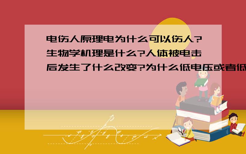 电伤人原理电为什么可以伤人?生物学机理是什么?人体被电击后发生了什么改变?为什么低电压或者低电流就造不成很大的伤害?这种说法真确么?