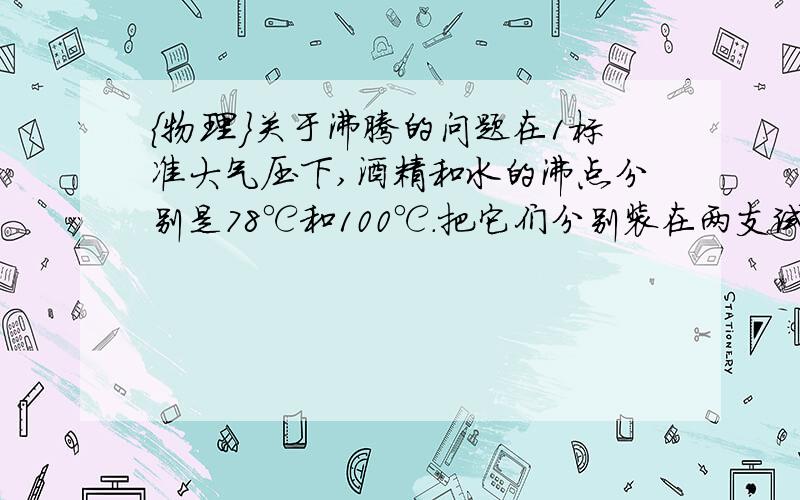 ｛物理｝关于沸腾的问题在1标准大气压下,酒精和水的沸点分别是78℃和100℃.把它们分别装在两支试管中,悬放在正在加热的沸水中,则（ C ）A.试管中的水和酒精都会沸腾B.试管中的水会沸腾,