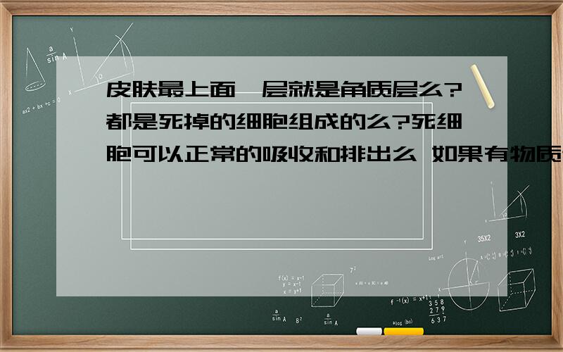 皮肤最上面一层就是角质层么?都是死掉的细胞组成的么?死细胞可以正常的吸收和排出么 如果有物质进入到角质层里面 不把皮肤弄破的情况下 那些东西还会出来么 会被手挤出来或者用嘴吸