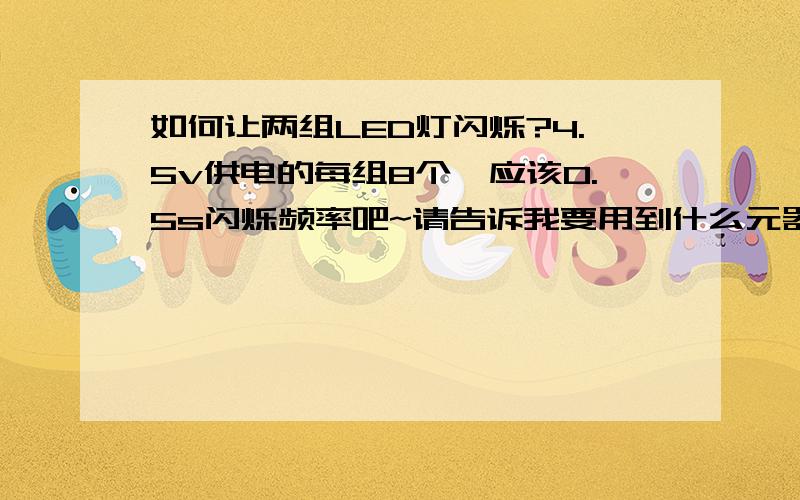 如何让两组LED灯闪烁?4.5v供电的每组8个,应该0.5s闪烁频率吧~请告诉我要用到什么元器件不需要单片机控制的那种~要有原理图~最好能够有Multisim的图~