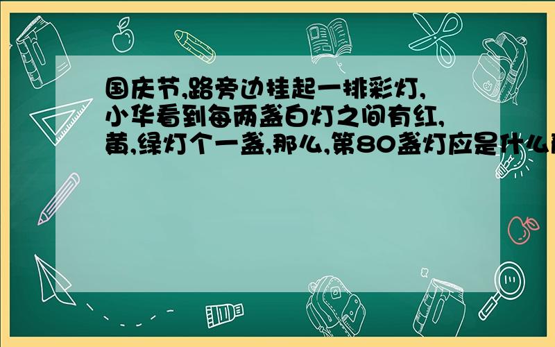 国庆节,路旁边挂起一排彩灯,小华看到每两盏白灯之间有红,黄,绿灯个一盏,那么,第80盏灯应是什么颜色