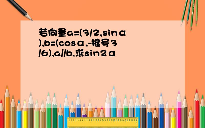 若向量a=(3/2,sinα),b=(cosα,-根号3/6),a//b,求sin2α