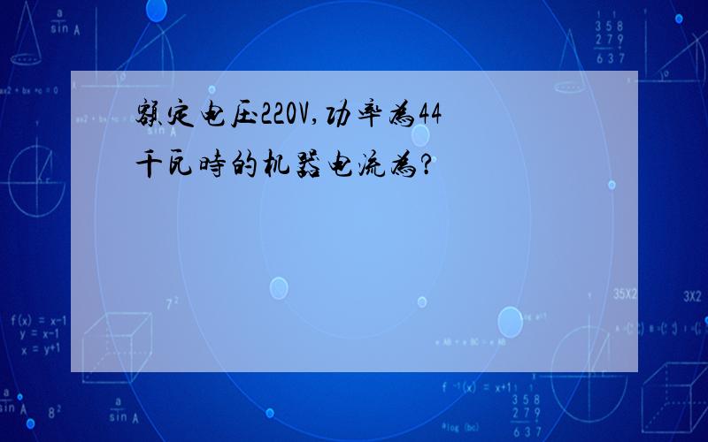 额定电压220V,功率为44千瓦时的机器电流为?