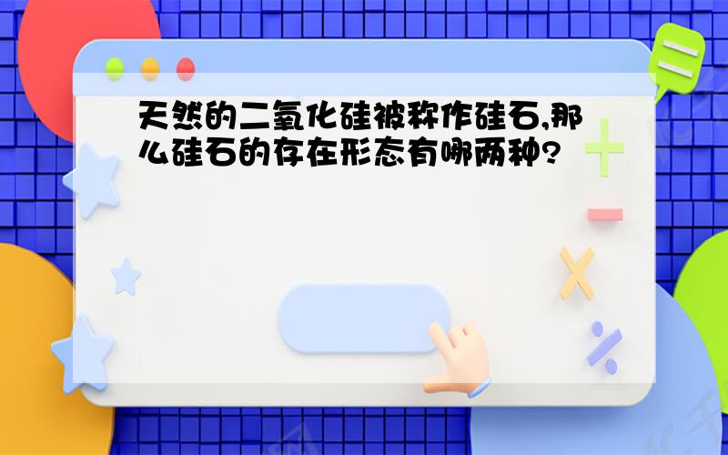 天然的二氧化硅被称作硅石,那么硅石的存在形态有哪两种?