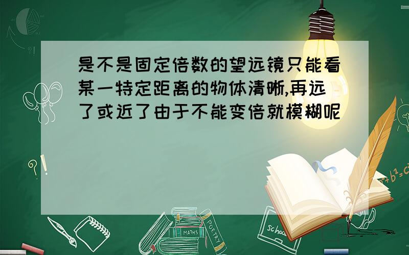 是不是固定倍数的望远镜只能看某一特定距离的物体清晰,再远了或近了由于不能变倍就模糊呢