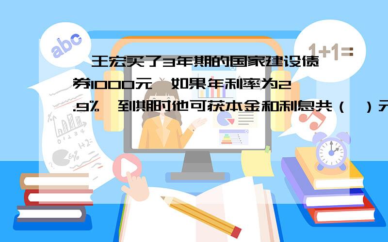 、王宏买了3年期的国家建设债券1000元,如果年利率为2.9%,到期时他可获本金和利息共（ ）元.