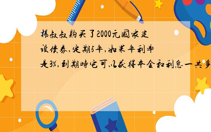 杨叔叔购买了2000元国家建设债券,定期5年,如果年利率是3%,到期时它可以获得本金和利息一共多少元?