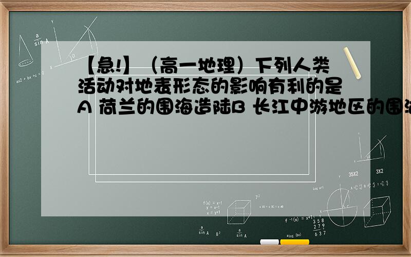 【急!】（高一地理）下列人类活动对地表形态的影响有利的是A 荷兰的围海造陆B 长江中游地区的围湖造田C 大量开垦温带草原D 在坡度较大的山地开荒种地