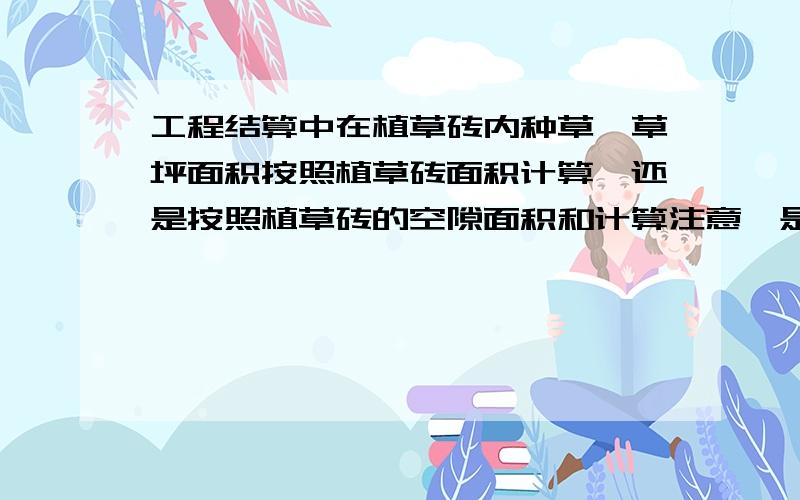 工程结算中在植草砖内种草,草坪面积按照植草砖面积计算,还是按照植草砖的空隙面积和计算注意,是工程造价上问题 ,和绿化率那些什么没有关系