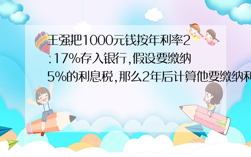 王强把1000元钱按年利率2.17%存入银行,假设要缴纳5%的利息税,那么2年后计算他要缴纳利息税后的实得利息,列式应是.只写一个连起来的算式