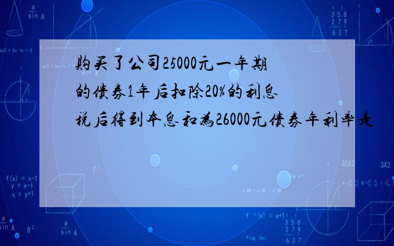 购买了公司25000元一年期的债券1年后扣除20%的利息税后得到本息和为26000元债券年利率是