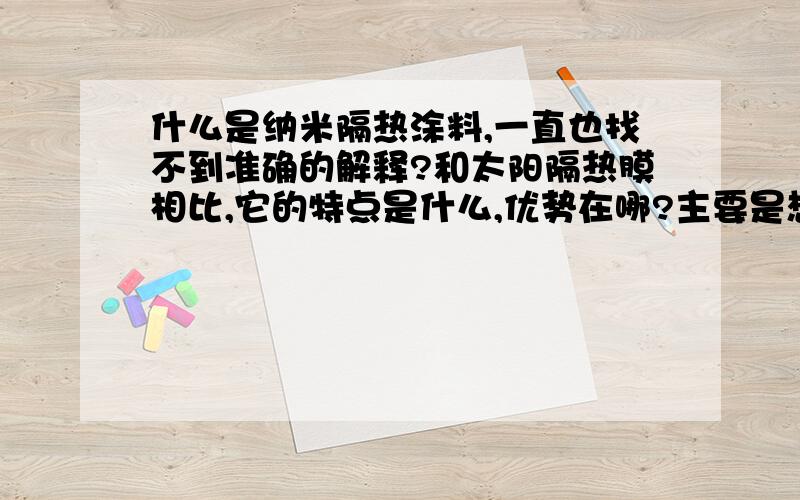 什么是纳米隔热涂料,一直也找不到准确的解释?和太阳隔热膜相比,它的特点是什么,优势在哪?主要是想了解一下材料的成分,在就是和太阳隔热膜的对比,看看优势,劣势都在哪.抄袭可耻