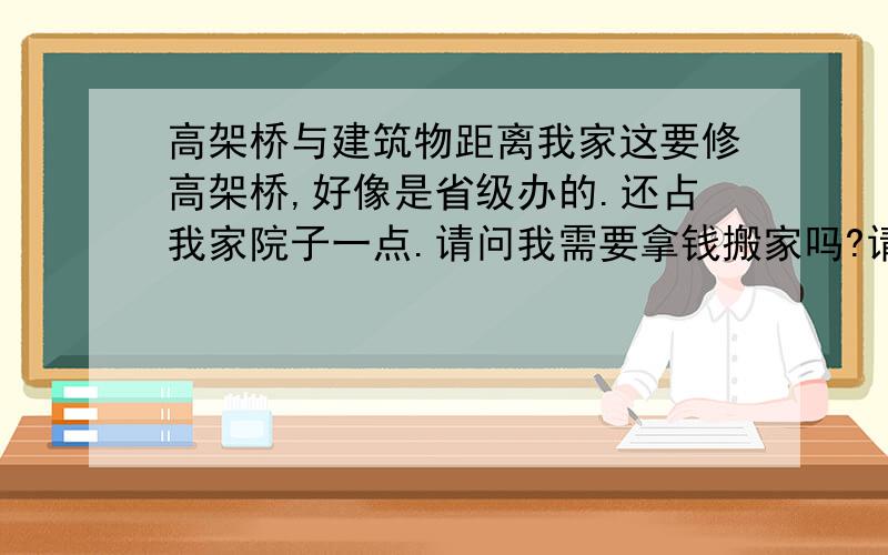 高架桥与建筑物距离我家这要修高架桥,好像是省级办的.还占我家院子一点.请问我需要拿钱搬家吗?请给我法律依据.