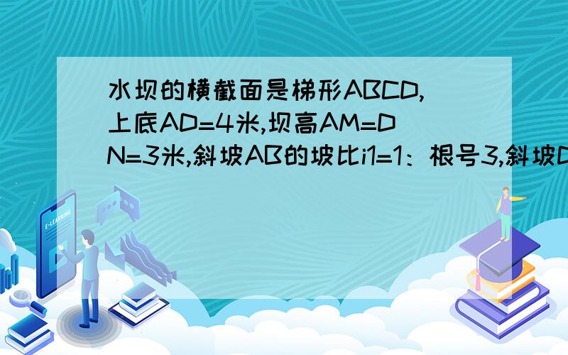 水坝的横截面是梯形ABCD,上底AD=4米,坝高AM=DN=3米,斜坡AB的坡比i1=1：根号3,斜坡DC的坡比i2=1：1（1）求坝底BC的长（结果保留根号）（2）为了增强水坝的防洪能力,在原来的水坝上增加高度,使得