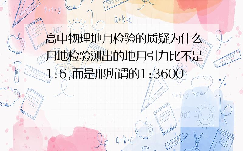 高中物理地月检验的质疑为什么月地检验测出的地月引力比不是1:6,而是那所谓的1:3600