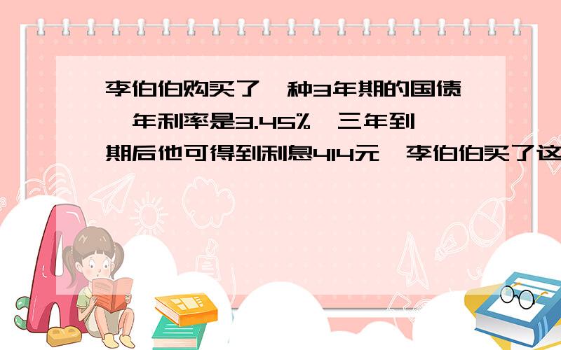 李伯伯购买了一种3年期的国债,年利率是3.45%,三年到期后他可得到利息414元,李伯伯买了这种国债多少元快