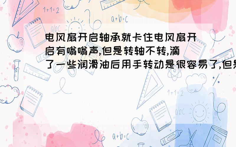 电风扇开启轴承就卡住电风扇开启有嗡嗡声,但是转轴不转,滴了一些润滑油后用手转动是很容易了,但是一开启就只有嗡嗡声,而且转轴双向都变得很难转动,一关闭又变得很好转动.有没高手知