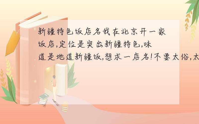 新疆特色饭店名我在北京开一家饭店,定位是突出新疆特色,味道是地道新疆饭,想求一店名!不要太俗,太低端的那种~