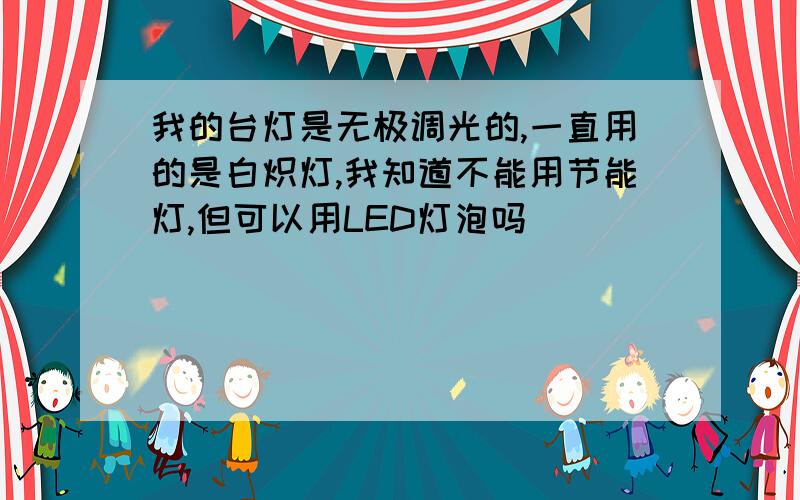 我的台灯是无极调光的,一直用的是白炽灯,我知道不能用节能灯,但可以用LED灯泡吗