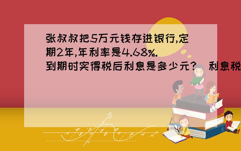 张叔叔把5万元钱存进银行,定期2年,年利率是4.68%.到期时实得税后利息是多少元?（利息税的税率是5%