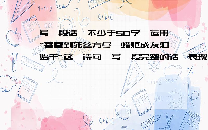 写一段话【不少于50字】运用“春蚕到死丝方尽,蜡炬成灰泪始干”这一诗句,写一段完整的话,表现一个人的奉献精神.