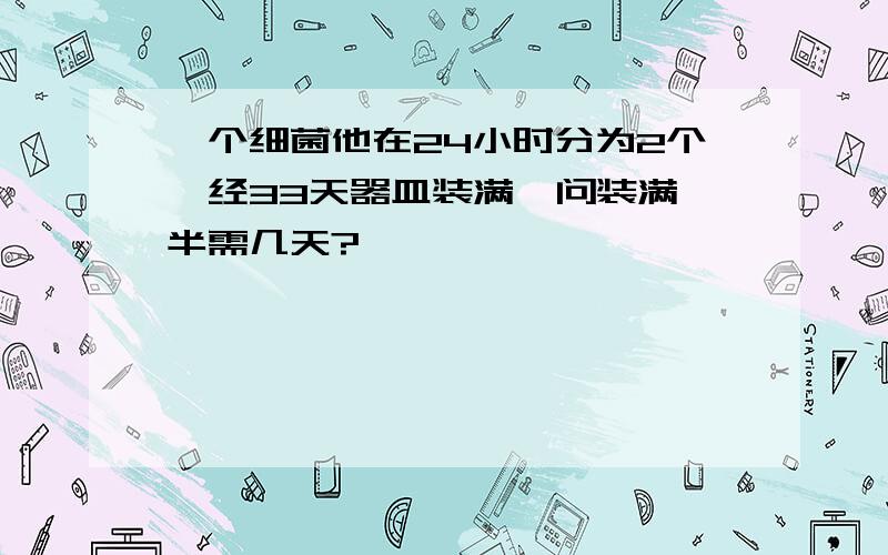 一个细菌他在24小时分为2个,经33天器皿装满,问装满一半需几天?