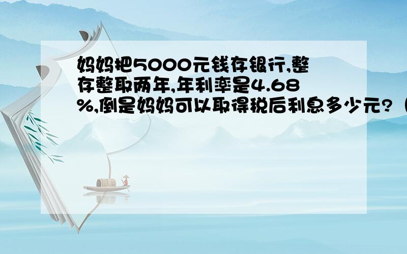 妈妈把5000元钱存银行,整存整取两年,年利率是4.68%,倒是妈妈可以取得税后利息多少元?（利息税为5%）十分钟内.