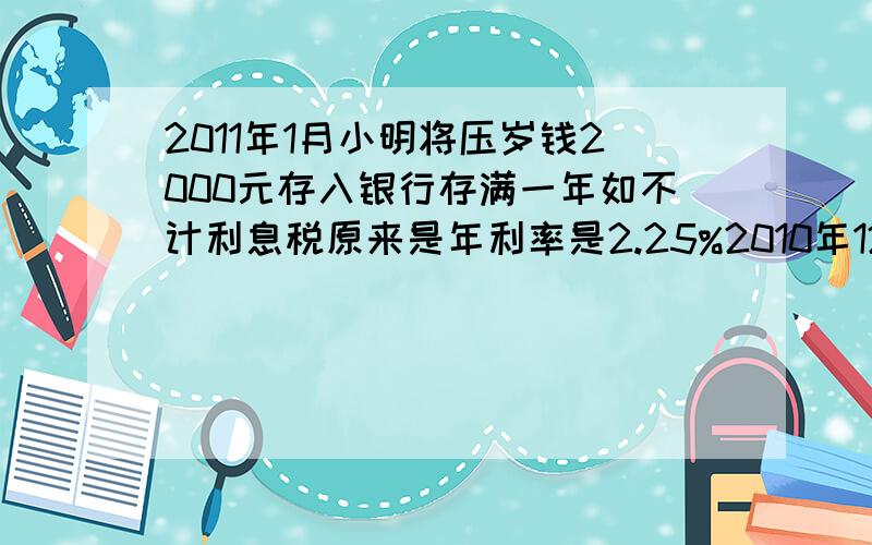 2011年1月小明将压岁钱2000元存入银行存满一年如不计利息税原来是年利率是2.25%2010年12月27日起上调0.2个百分点求到期后小明实际可以取到多少元