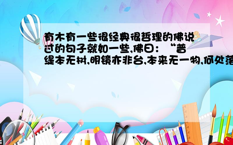 有木有一些很经典很哲理的佛说过的句子就如一些,佛曰：“普缇本无树,明镜亦非台,本来无一物,何处落尘埃”“人生若梦,一切皆空”之类的句子,如果可以的话,请加上翻译哦!