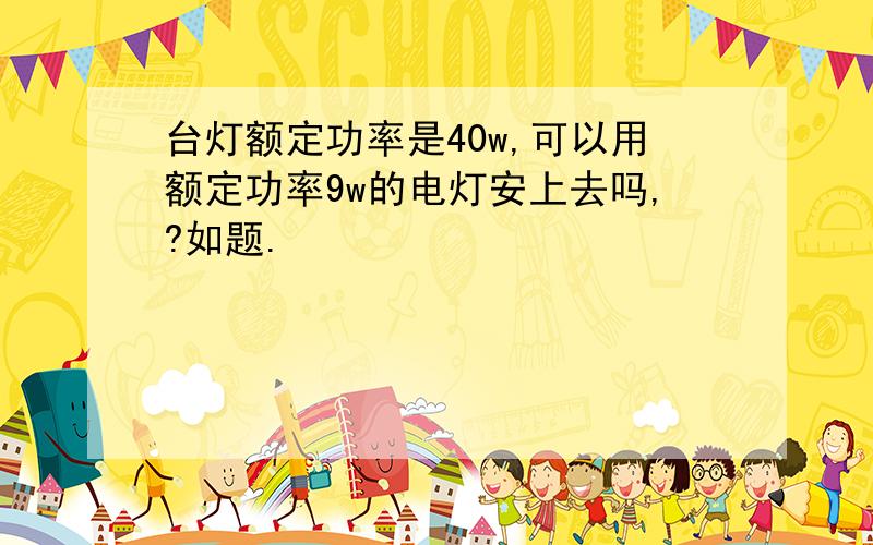 台灯额定功率是40w,可以用额定功率9w的电灯安上去吗,?如题.