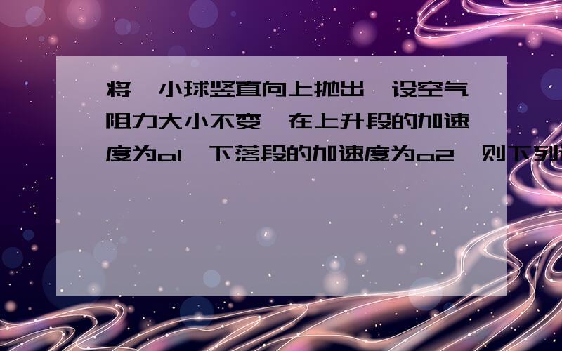 将一小球竖直向上抛出,设空气阻力大小不变,在上升段的加速度为a1,下落段的加速度为a2,则下列说法正确的是：A,上升阶段加速度方向向上 下落阶段计算速度方向向下,a1＜a2B,上升阶段加速度