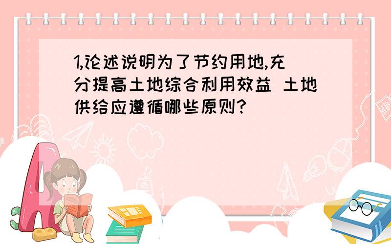 1,论述说明为了节约用地,充分提高土地综合利用效益 土地供给应遵循哪些原则?