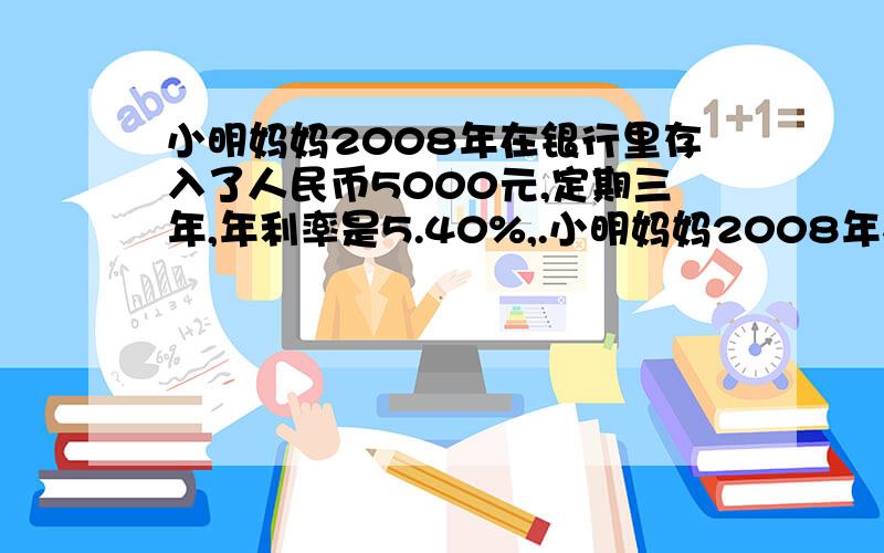 小明妈妈2008年在银行里存入了人民币5000元,定期三年,年利率是5.40%,.小明妈妈2008年在银行里存入了人民币5000元,定期三年,年利率是5.40%,利息率为5%.到期时,她实的本金和利息共多少元?