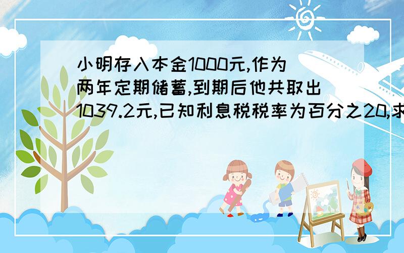 小明存入本金1000元,作为两年定期储蓄,到期后他共取出1039.2元,已知利息税税率为百分之20,求年利率