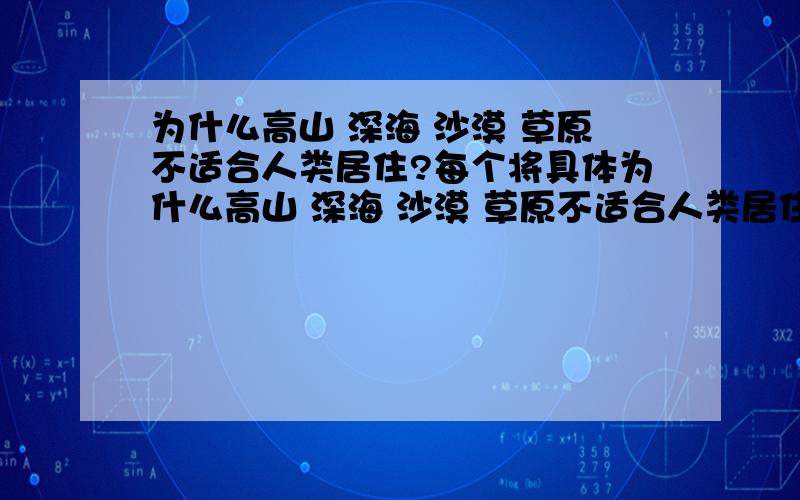 为什么高山 深海 沙漠 草原不适合人类居住?每个将具体为什么高山 深海 沙漠 草原不适合人类居住?每个讲具体还有极地、太空、火山