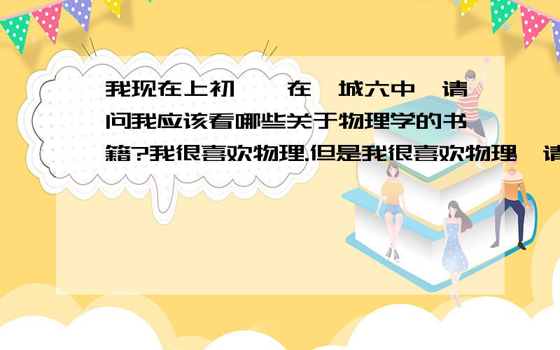 我现在上初一,在邹城六中,请问我应该看哪些关于物理学的书籍?我很喜欢物理.但是我很喜欢物理,请推荐几本关于学习物理学的书（前提我能看懂）