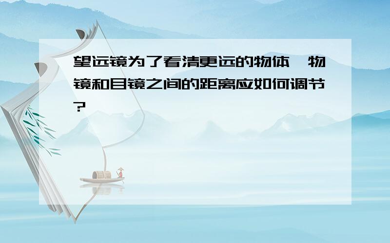 望远镜为了看清更远的物体,物镜和目镜之间的距离应如何调节?