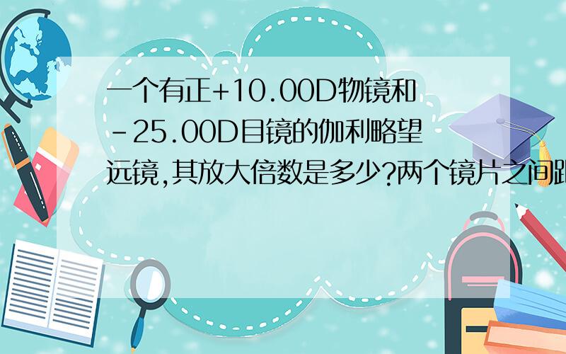 一个有正+10.00D物镜和-25.00D目镜的伽利略望远镜,其放大倍数是多少?两个镜片之间距离是多少?