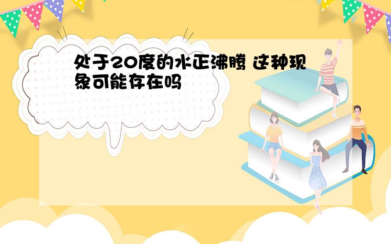 处于20度的水正沸腾 这种现象可能存在吗