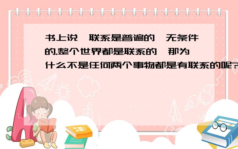 书上说,联系是普遍的,无条件的.整个世界都是联系的,那为什么不是任何两个事物都是有联系的呢?请举点实在例子,