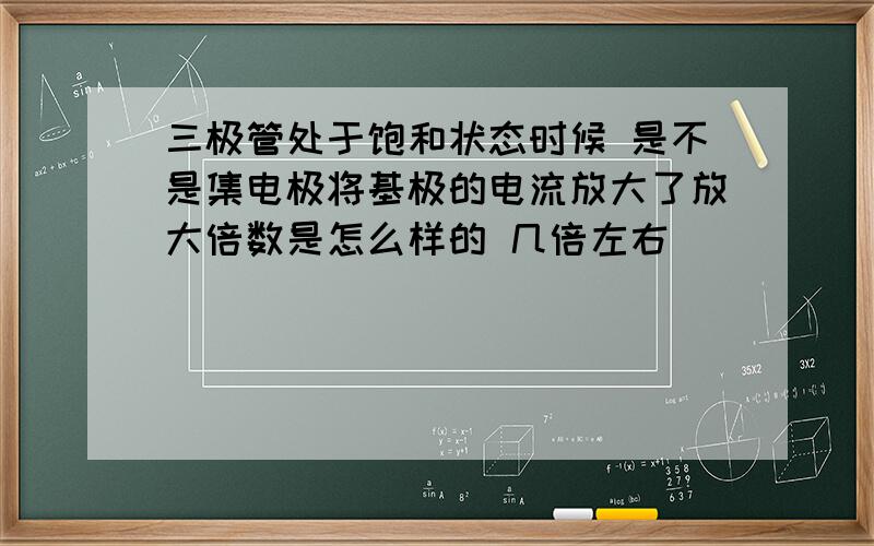 三极管处于饱和状态时候 是不是集电极将基极的电流放大了放大倍数是怎么样的 几倍左右