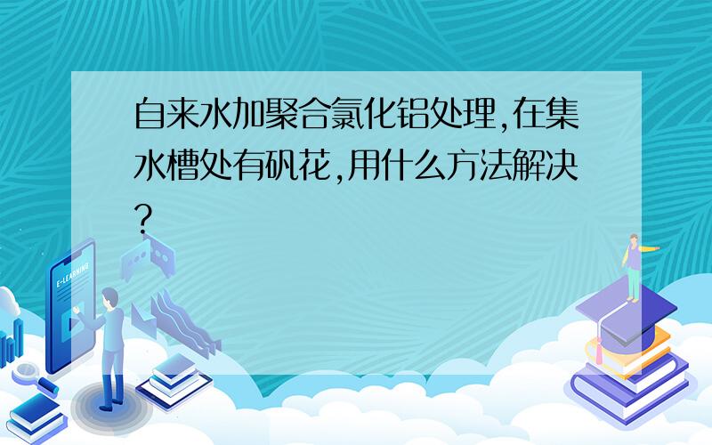 自来水加聚合氯化铝处理,在集水槽处有矾花,用什么方法解决?