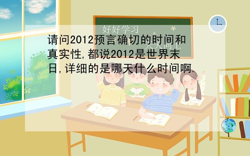 请问2012预言确切的时间和真实性,都说2012是世界末日,详细的是哪天什么时间啊.