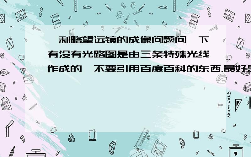 伽利略望远镜的成像问题问一下有没有光路图是由三条特殊光线作成的,不要引用百度百科的东西.最好是初二、初三的学长来回答。