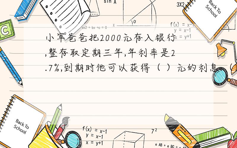 小军爸爸把2000元存入银行,整存取定期三年,年利率是2.7%,到期时他可以获得（ ）元的利息.（国家规定：存款的利息要按20%的税率纳税）要过程急!