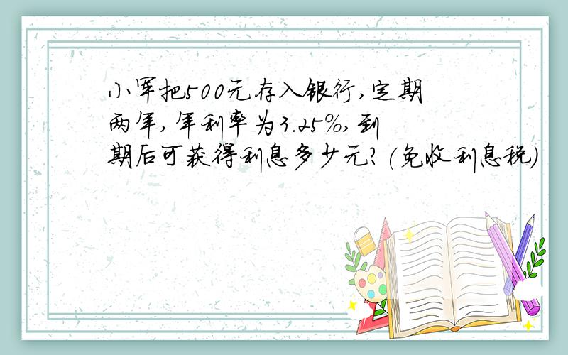 小军把500元存入银行,定期两年,年利率为3.25%,到期后可获得利息多少元?(免收利息税)